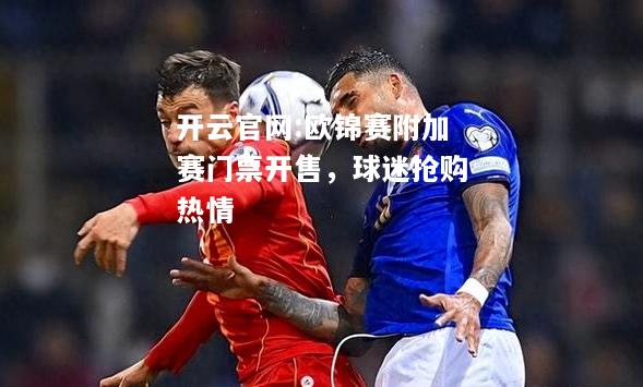 开云官网:欧锦赛附加赛门票开售，球迷抢购热情