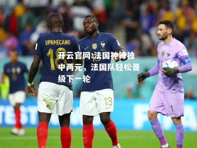 开云官网:法国神锋独中两元，法国队轻松晋级下一轮