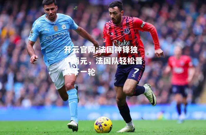 开云官网:法国神锋独中两元，法国队轻松晋级下一轮