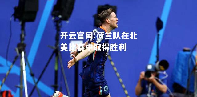 开云官网:荷兰队在北美比赛中取得胜利