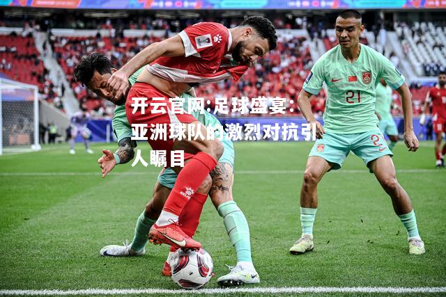 开云官网:足球盛宴：亚洲球队的激烈对抗引人瞩目