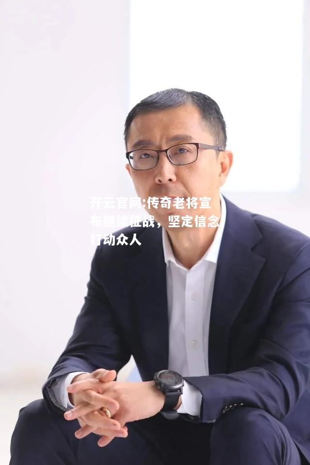 开云官网:传奇老将宣布继续征战，坚定信念打动众人