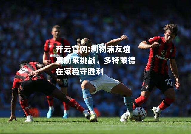 开云官网:利物浦友谊赛前来挑战，多特蒙德在家稳守胜利