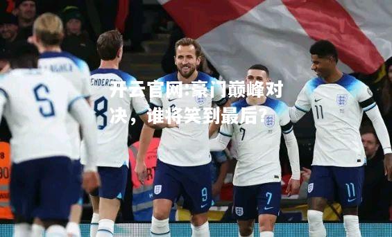 开云官网:豪门巅峰对决，谁将笑到最后？