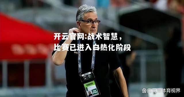 开云官网:战术智慧，比赛已进入白热化阶段