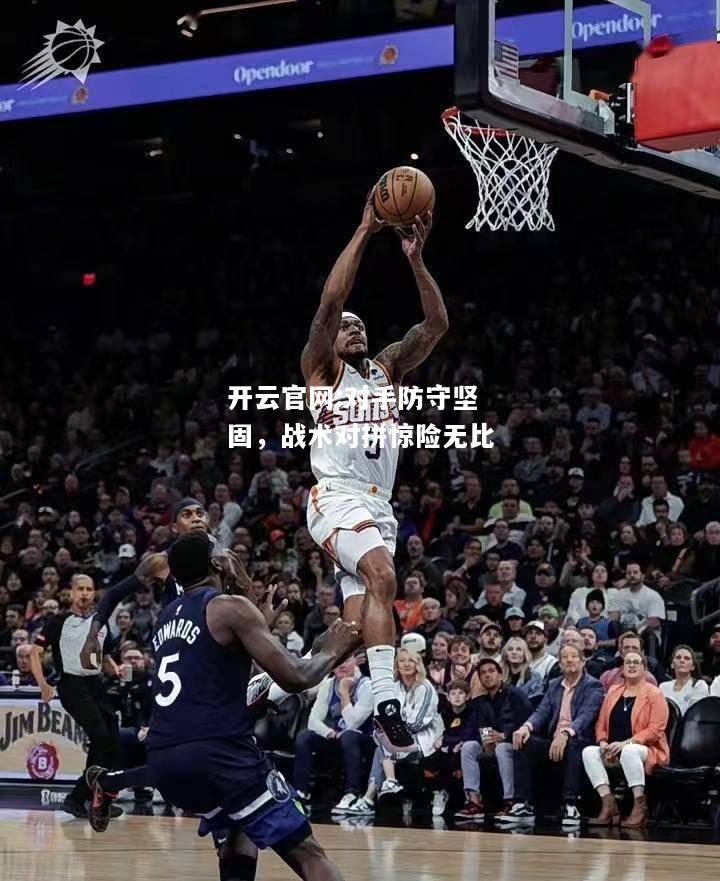 开云官网:对手防守坚固，战术对拼惊险无比
