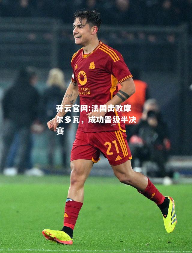 开云官网:法国击败摩尔多瓦，成功晋级半决赛