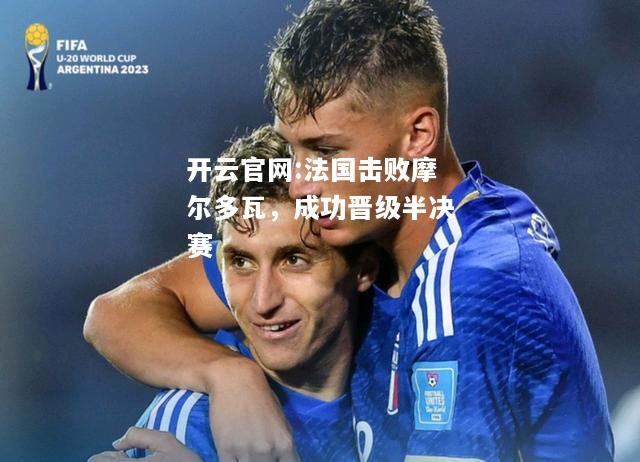 开云官网:法国击败摩尔多瓦，成功晋级半决赛