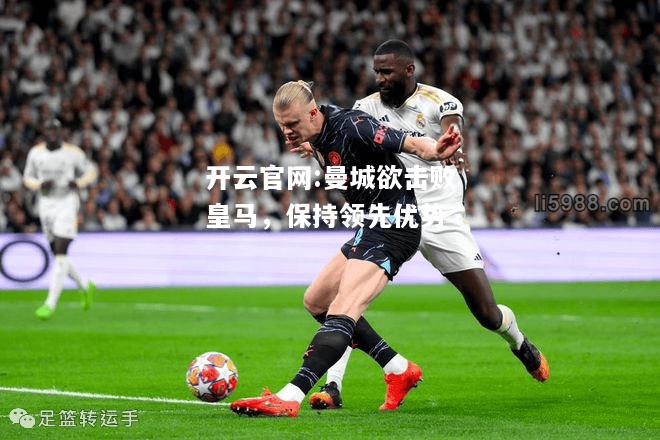 开云官网:曼城欲击败皇马，保持领先优势