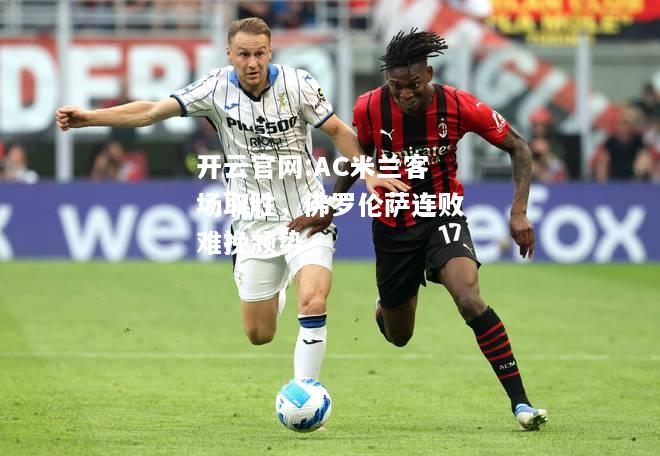 开云官网:AC米兰客场取胜，佛罗伦萨连败难挽颓势