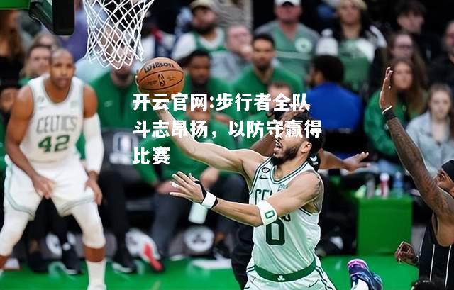开云官网:步行者全队斗志昂扬，以防守赢得比赛