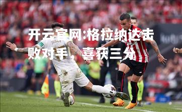 开云官网:格拉纳达击败对手，喜获三分