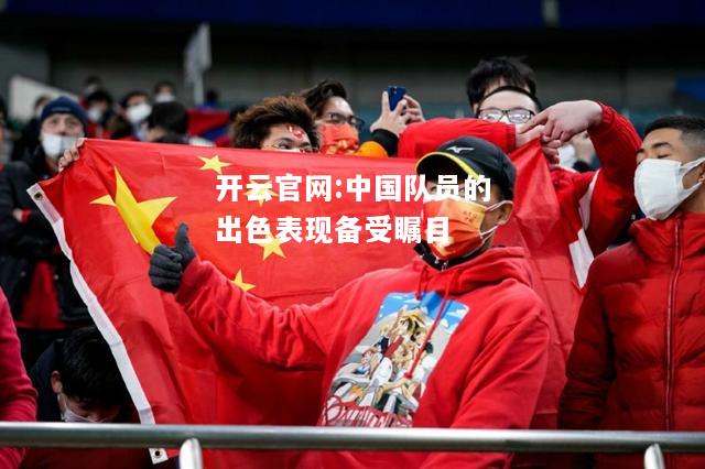 开云官网:中国队员的出色表现备受瞩目