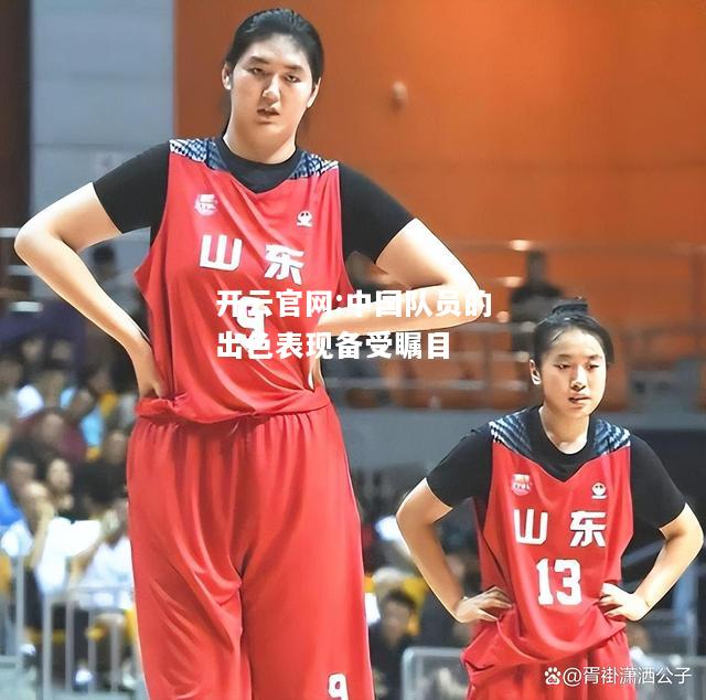 开云官网:中国队员的出色表现备受瞩目