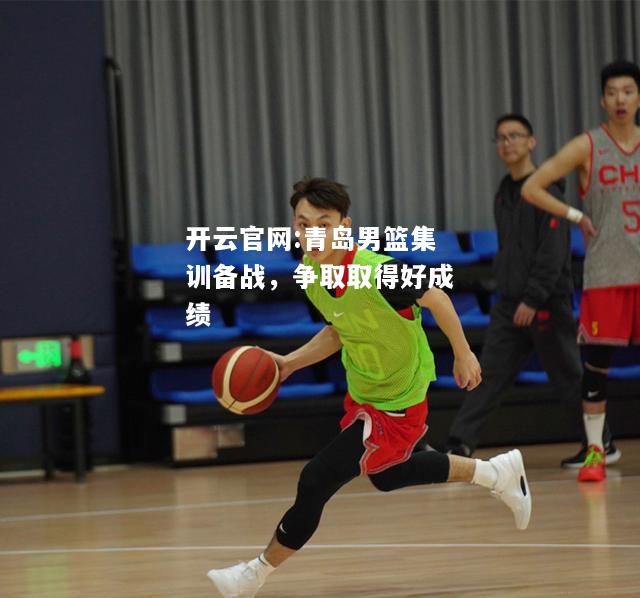 开云官网:青岛男篮集训备战，争取取得好成绩