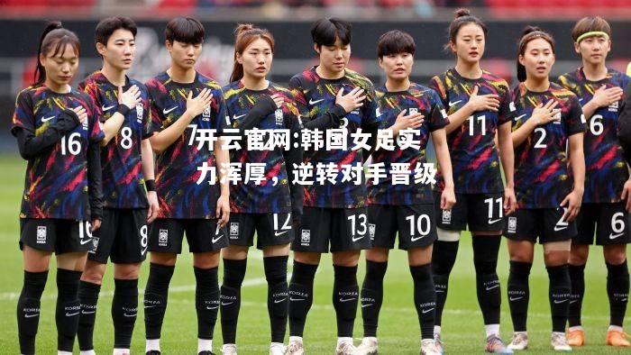 开云官网:韩国女足实力浑厚，逆转对手晋级