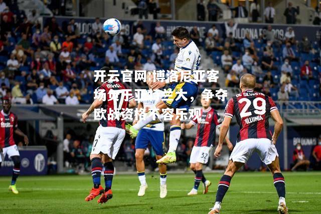 开云官网:博洛尼亚客场负于亚特兰大，争夺欧战资格不容乐观