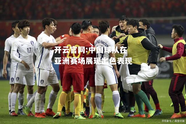 开云官网:中国球队在亚洲赛场展现出色表现