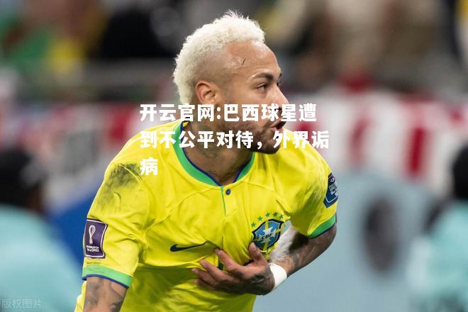 开云官网:巴西球星遭到不公平对待，外界诟病