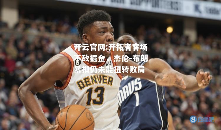 开云官网:开拓者客场不敌掘金，杰伦-布朗暴扣仍未能扭转败局