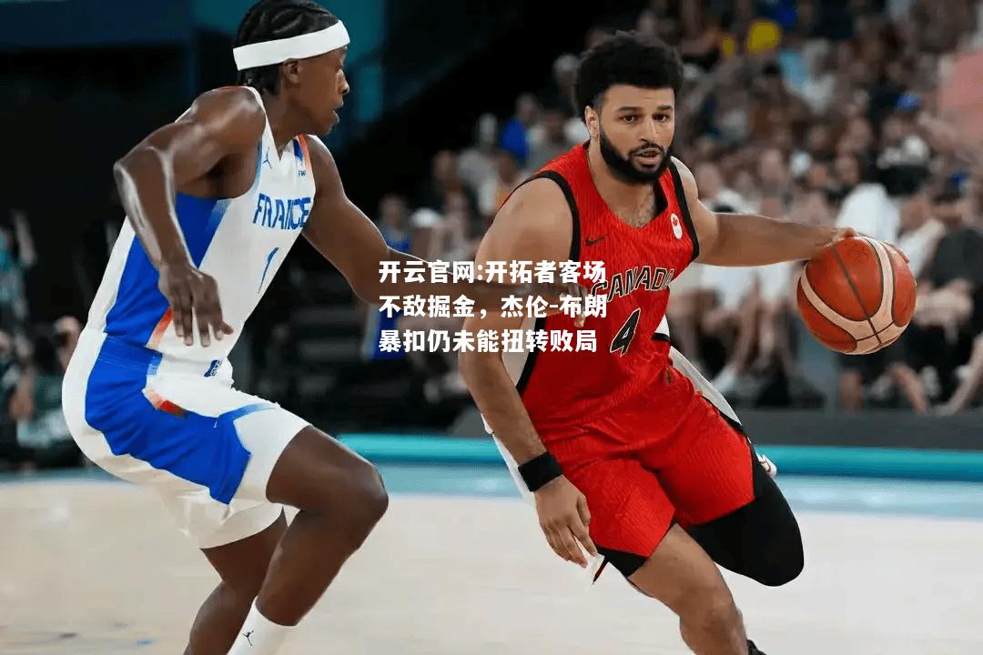 开云官网:开拓者客场不敌掘金，杰伦-布朗暴扣仍未能扭转败局