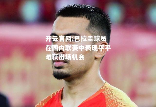 开云官网:巴拉圭球员在国内联赛中表现平平难获出场机会