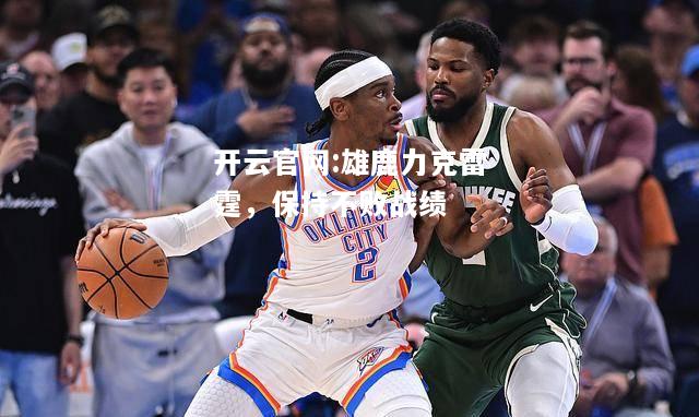 开云官网:雄鹿力克雷霆，保持不败战绩