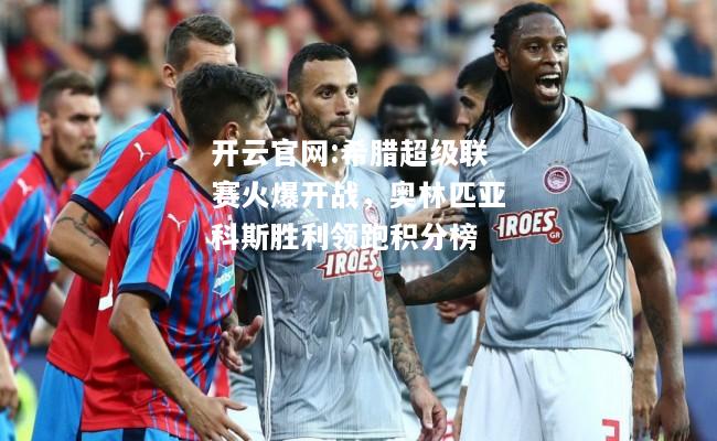 开云官网:希腊超级联赛火爆开战，奥林匹亚科斯胜利领跑积分榜