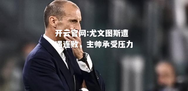 开云官网:尤文图斯遭遇连败，主帅承受压力