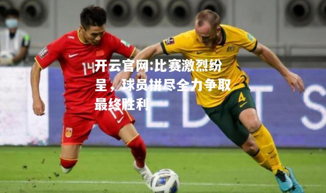 开云官网:比赛激烈纷呈，球员拼尽全力争取最终胜利