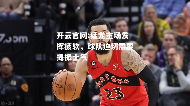 开云官网:猛龙主场发挥疲软，球队迫切需要提振士气