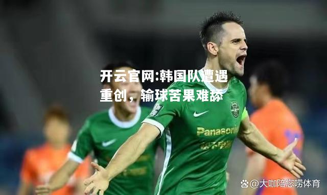 开云官网:韩国队遭遇重创，输球苦果难舔