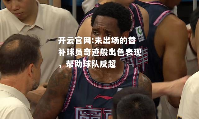 开云官网:未出场的替补球员奇迹般出色表现，帮助球队反超