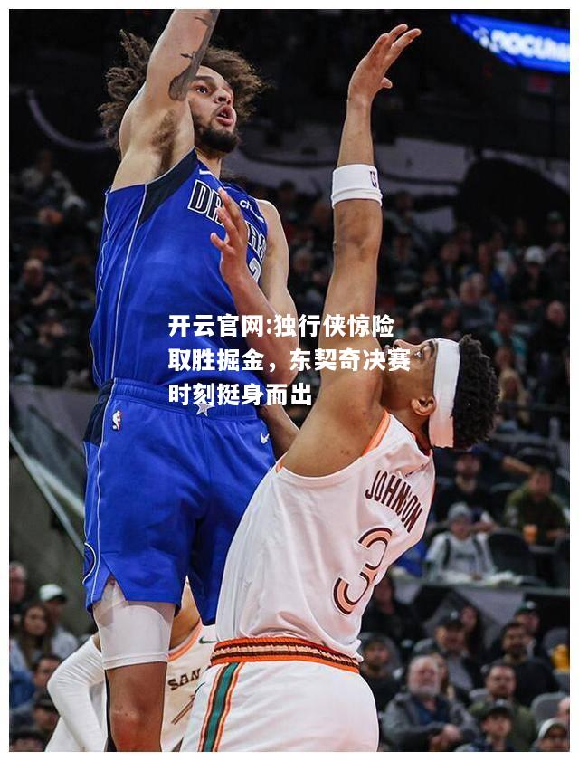 开云官网:独行侠惊险取胜掘金，东契奇决赛时刻挺身而出