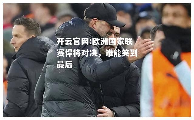 开云官网:欧洲国家联赛悍将对决，谁能笑到最后