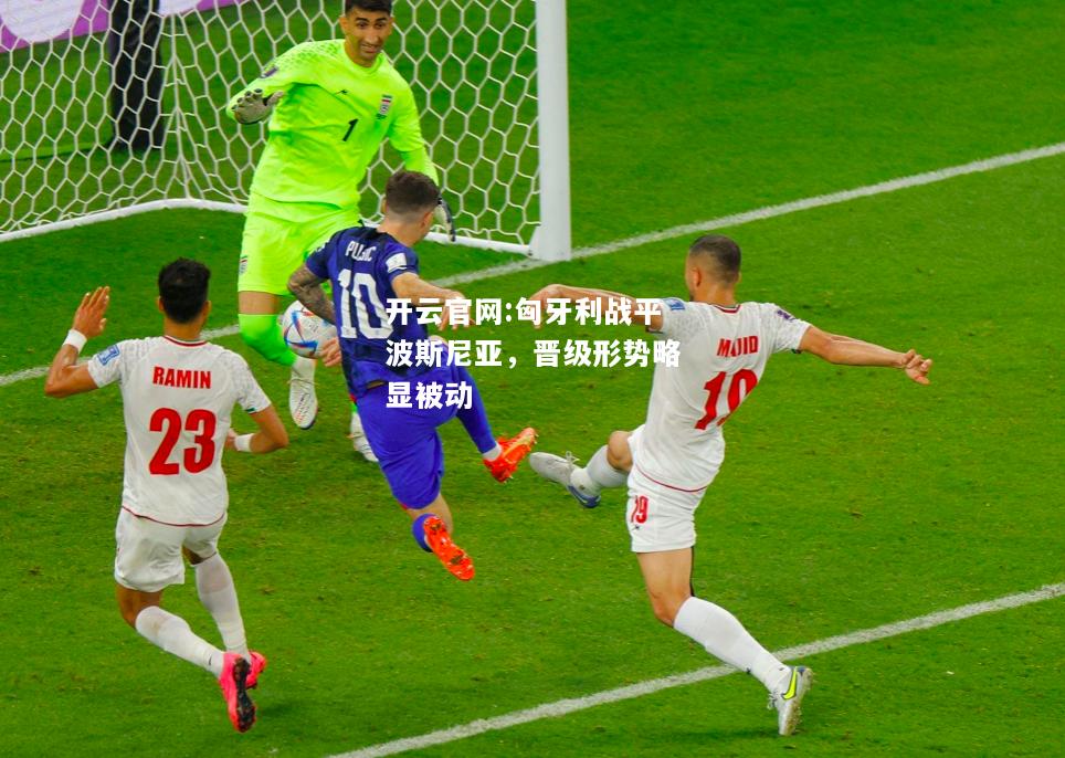 开云官网:匈牙利战平波斯尼亚，晋级形势略显被动