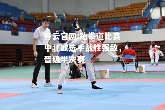 开云官网:跆拳道比赛中北欧选手战胜强敌，晋级半决赛