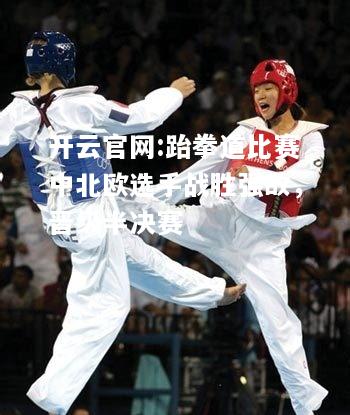 开云官网:跆拳道比赛中北欧选手战胜强敌，晋级半决赛