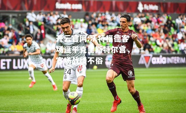 开云官网:沃特福德客场逼平克里斯特尔宫，客场战绩不俗