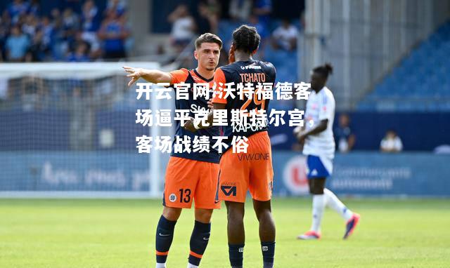 开云官网:沃特福德客场逼平克里斯特尔宫，客场战绩不俗