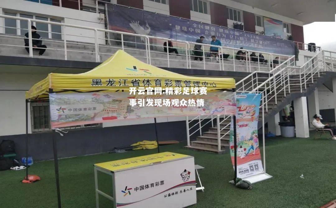 开云官网:精彩足球赛事引发现场观众热情