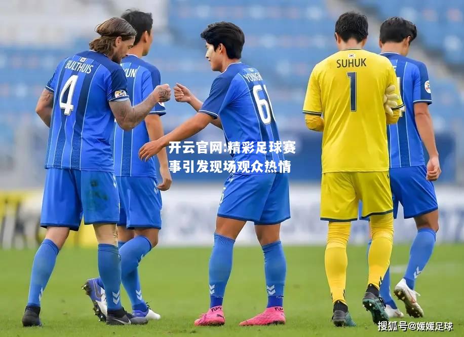 开云官网:精彩足球赛事引发现场观众热情