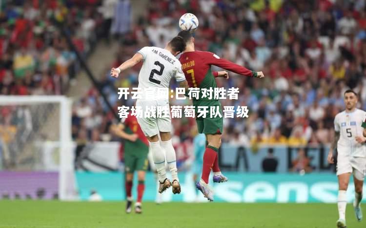 开云官网:巴荷对胜者客场战胜葡萄牙队晋级