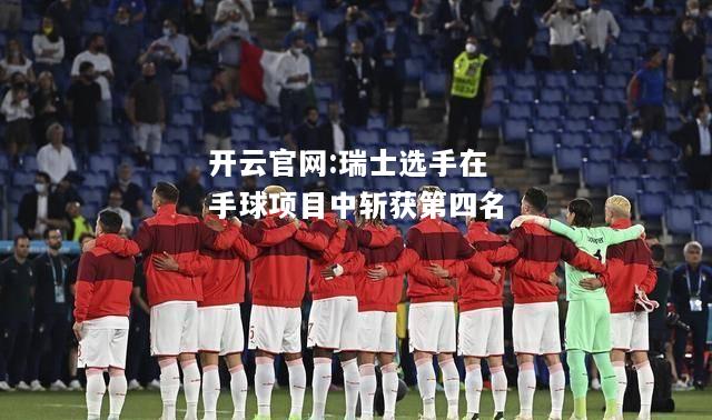 开云官网:瑞士选手在手球项目中斩获第四名