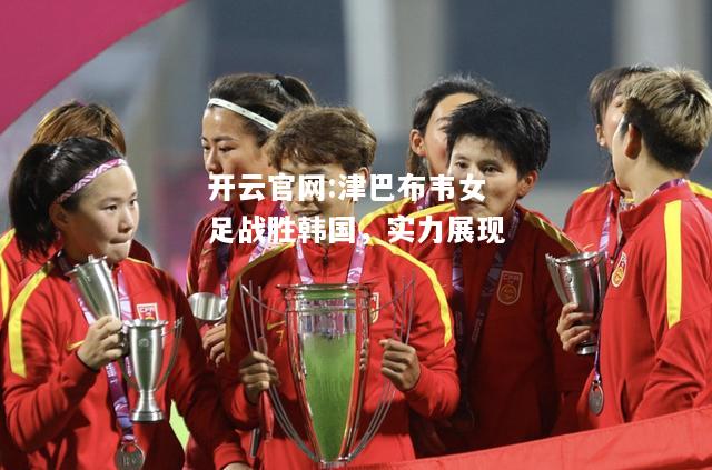 开云官网:津巴布韦女足战胜韩国，实力展现