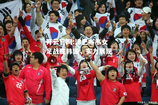 开云官网:津巴布韦女足战胜韩国，实力展现