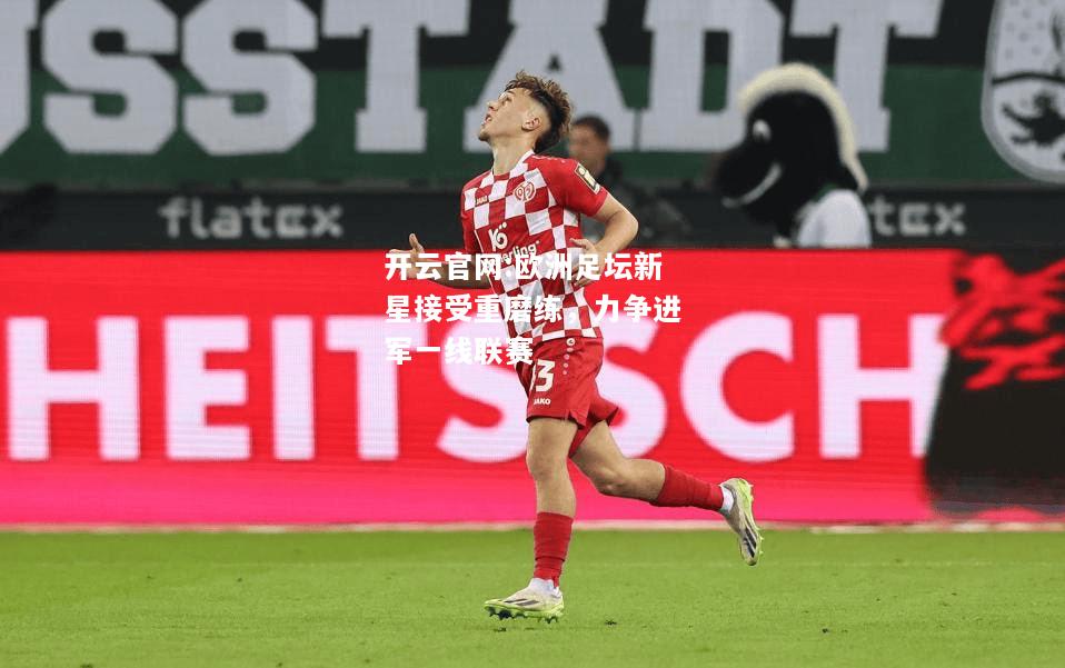 开云官网:欧洲足坛新星接受重磨练，力争进军一线联赛