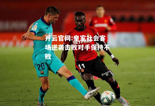 开云官网:皇家社会客场逆袭击败对手保持不败