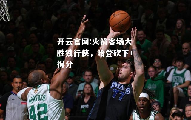 开云官网:火箭客场大胜独行侠，哈登砍下+得分