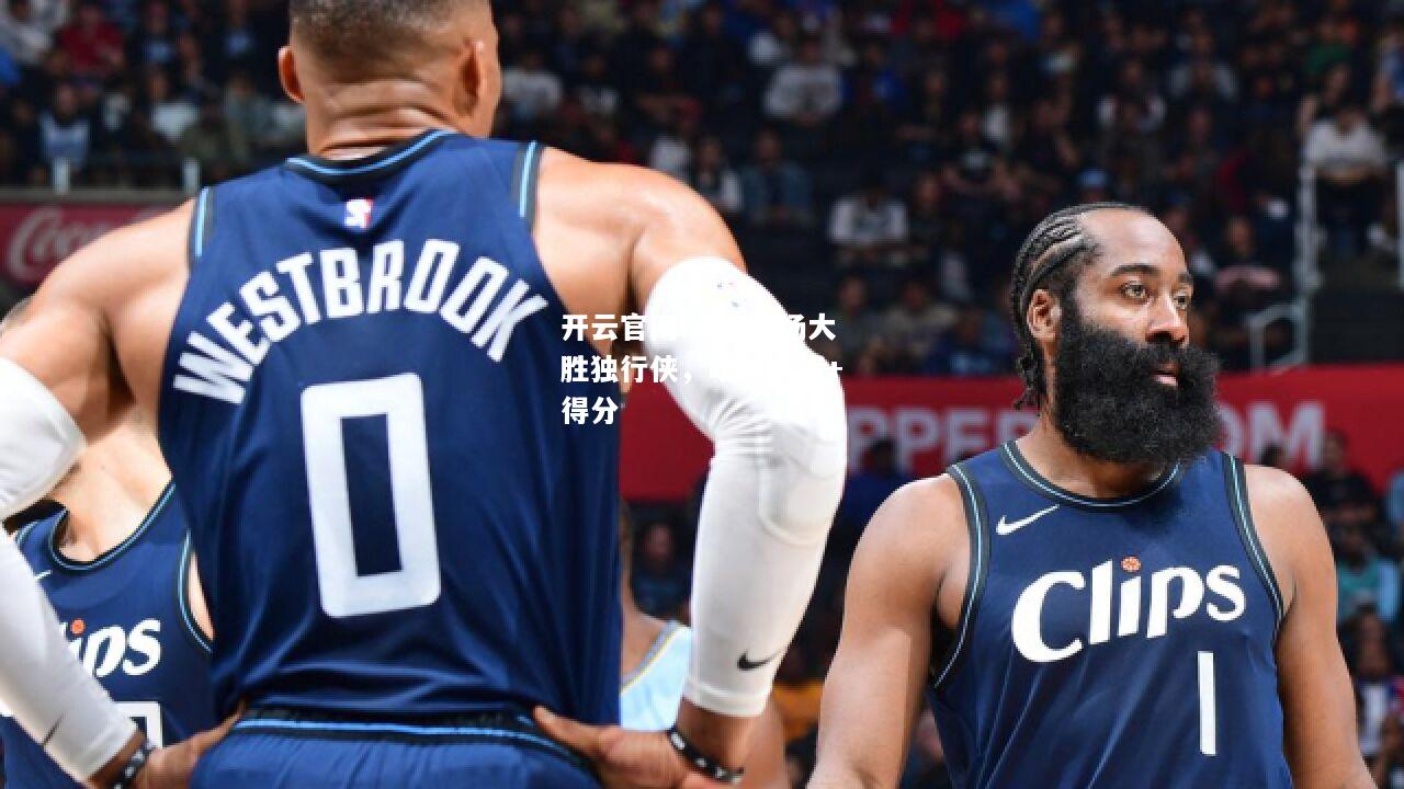 开云官网:火箭客场大胜独行侠，哈登砍下+得分
